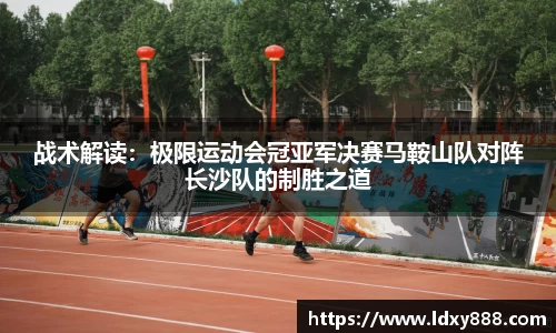 战术解读：极限运动会冠亚军决赛马鞍山队对阵长沙队的制胜之道