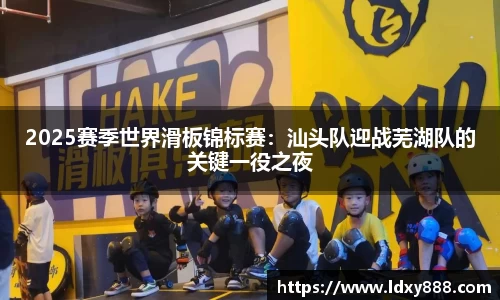 2025赛季世界滑板锦标赛：汕头队迎战芜湖队的关键一役之夜