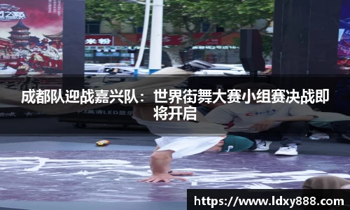 成都队迎战嘉兴队：世界街舞大赛小组赛决战即将开启