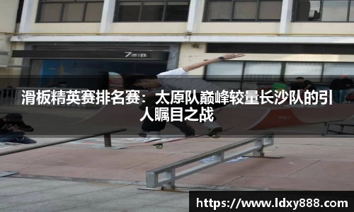 滑板精英赛排名赛：太原队巅峰较量长沙队的引人瞩目之战