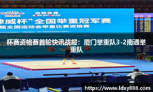 杯赛资格赛首轮快讯战报：厦门举重队3-2南通举重队