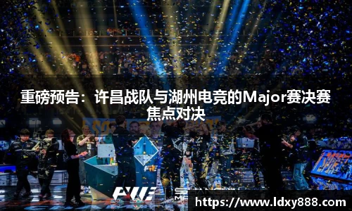 重磅预告：许昌战队与湖州电竞的Major赛决赛焦点对决