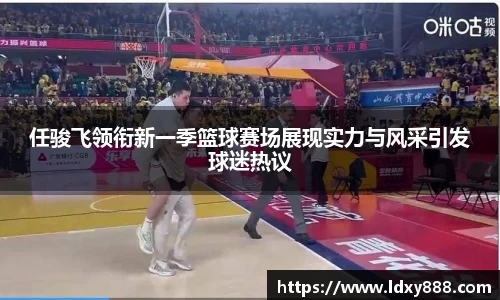 任骏飞领衔新一季篮球赛场展现实力与风采引发球迷热议