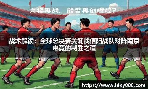 战术解读：全球总决赛关键战信阳战队对阵南京电竞的制胜之道