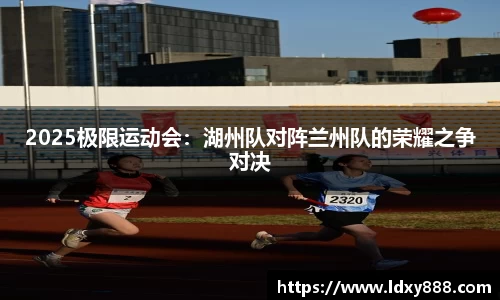 2025极限运动会：湖州队对阵兰州队的荣耀之争对决