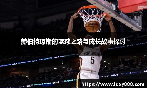赫伯特琼斯的篮球之路与成长故事探讨