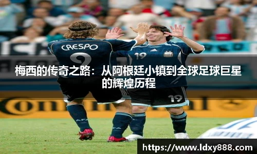 梅西的传奇之路：从阿根廷小镇到全球足球巨星的辉煌历程